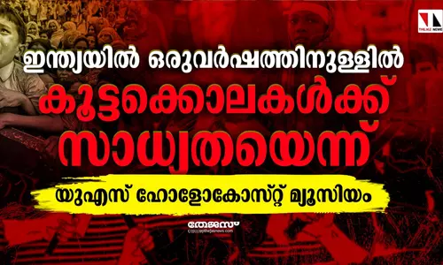 ഇന്ത്യയില്‍ ഒരുവര്‍ഷത്തിനുള്ളില്‍ കൂട്ടക്കൊലകള്‍ക്ക് സാധ്യതയെന്ന് യുഎസ് ഹോളോകോസ്റ്റ് മ്യൂസിയം