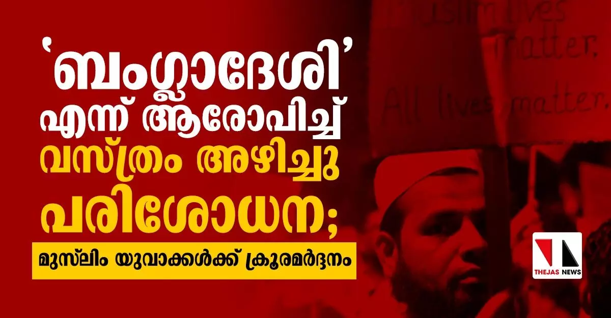 ബംഗ്ലാദേശിഎന്ന് ആരോപിച്ച് വസ്ത്രം അഴിച്ചു പരിശോധന; മുസ് ലിം യുവാക്കള്ക്ക് ക്രൂരമര്ദ്ദനം ബംഗ്ലാദേശിഎന്ന് ആരോപിച്ച് വസ്ത്രം അഴിച്ചു പരിശോധന; മുസ് ലിം യുവാക്കള്ക്ക് ക്രൂരമര്ദ്ദനം