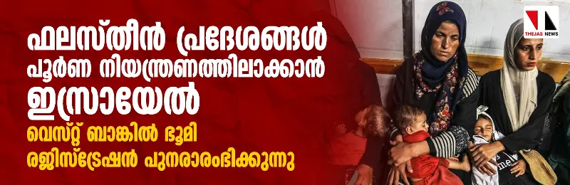 ഫലസ്തീന്‍ പ്രദേശങ്ങള്‍ പൂര്‍ണ നിയന്ത്രണത്തിലാക്കാന്‍ ഇസ്രായേല്‍; വെസ്റ്റ് ബാങ്കില്‍ ഭൂമി രജിസ്‌ട്രേഷന്‍ പുനരാരംഭിക്കുന്നു