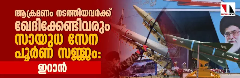 ആക്രമണം നടത്തിയവര്ക്ക് ഖേദിക്കേണ്ടിവരും; സായുധ സേന പൂര്ണ സജ്ജം: ഇറാന് ആക്രമണം നടത്തിയവര്ക്ക് ഖേദിക്കേണ്ടിവരും; സായുധ സേന പൂര്ണ സജ്ജം: ഇറാന്