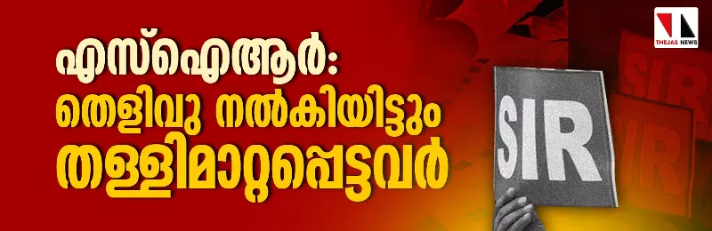 എസ്‌ഐആര്‍: തെളിവു നല്‍കിയിട്ടും തള്ളിമാറ്റപ്പെട്ടവര്‍