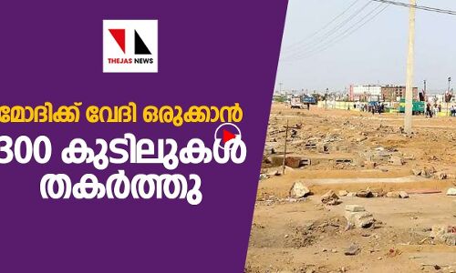 മോദിക്ക് വേദിയൊരുക്കാൻ 300 കുടിലുകൾ തകർത്തു