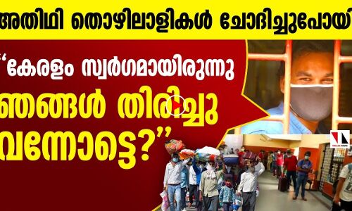 അതിഥി തൊഴിലാളികൾ ചോദിച്ചുപോയി കേരളം സ്വർഗമായിരുന്നു ഞങ്ങൾ തിരിച്ചു വന്നോട്ടെ? 