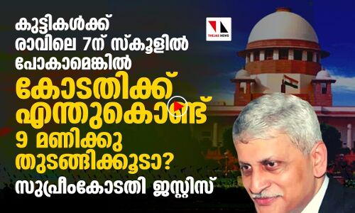 സ്‌കൂള്‍ കുട്ടികളെ പോലെ എന്തുകൊണ്ട് കോടതിക്കും നേരത്തെ തുടങ്ങിക്കൂട ?