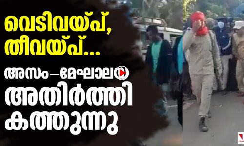 വെടിവയ്പ്,   തീവയ്പ്...;    അസം-മേഘാലയ   അതിര്‍ത്തി  കത്തുന്നു