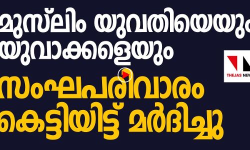 മുസ്‌ലിം യുവതിയെയും യുവാക്കളെയും സംഘപരിവാരം കെട്ടിയിട്ട് തല്ലിച്ചതച്ചു