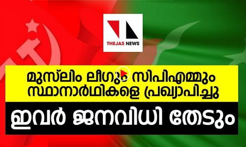 സിപിഎമ്മും ലീഗും ലോക്‌സഭാ സ്ഥാനാർത്ഥികളെ പ്രഖ്യാപിച്ചു