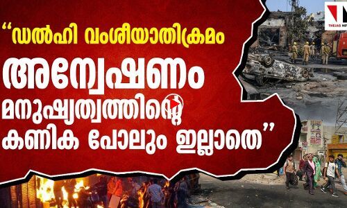 ഡല്‍ഹി കലാപ അന്വേഷണം മനുഷ്യത്വം ഇല്ലാത്തത്
