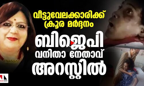 വീട്ടുവേലക്കാരിക്ക് ക്രൂരമര്‍ദനം: ബജെപി വനിതാനേതാവ് അറസ്റ്റില്‍