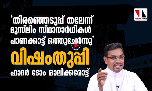 എല്ലാ മുസ്‌ലിം സ്ഥാനാര്‍ഥികളും പാണക്കാട്ട് ഒത്തുചേര്‍ന്നു; വിഷംതുപ്പി ഫാദര്‍ ടോം ഓലിക്കരോട്ട്