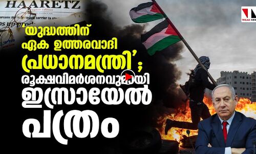 യുദ്ധത്തിന് ഒരേയൊരു ഉത്തരവാദി നെതന്യാഹു; രൂക്ഷവിമര്‍ശനവുമായി ഇസ്രായേല്‍ പത്രം