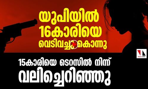 യുപിയില്‍ 16കാരിയെ വെടിവച്ചുകൊന്നു, 15 കാരിയെ ടെറസില്‍ നിന്ന് വലിച്ചെറിഞ്ഞു