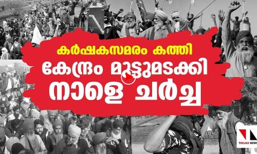 കര്‍ഷകസമരം കത്തി, കേന്ദ്രം മുട്ടുമടക്കി നാളെ ചര്‍ച്ച