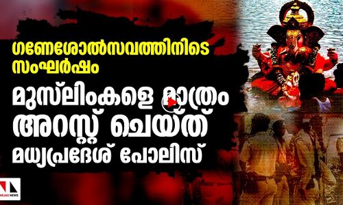 ഗണേശോൽസവത്തിനിടെ സംഘർഷം; മുസ്‌ലിംകളെ മാത്രം അറസ്റ്റ് ചെയ്ത് മധ്യപ്രദേശ് പോലിസ്